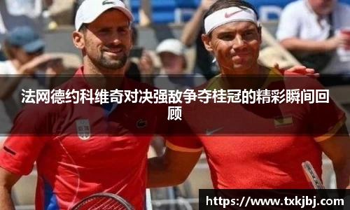 法网德约科维奇对决强敌争夺桂冠的精彩瞬间回顾