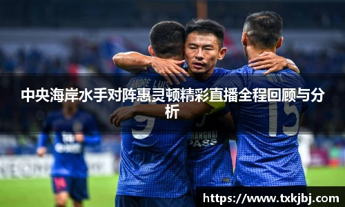 中央海岸水手对阵惠灵顿精彩直播全程回顾与分析