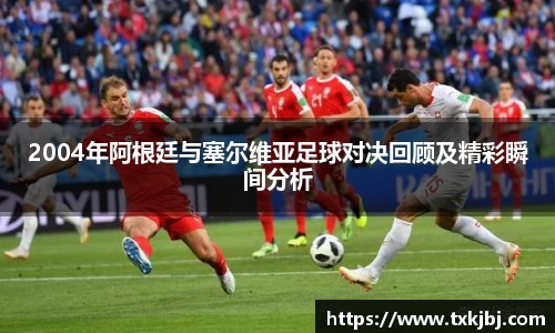 2004年阿根廷与塞尔维亚足球对决回顾及精彩瞬间分析