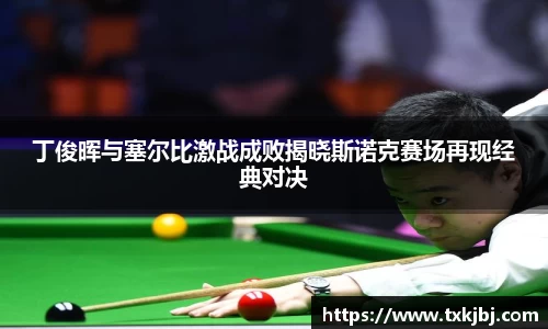 丁俊晖与塞尔比激战成败揭晓斯诺克赛场再现经典对决