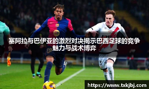 塞阿拉与巴伊亚的激烈对决揭示巴西足球的竞争魅力与战术博弈