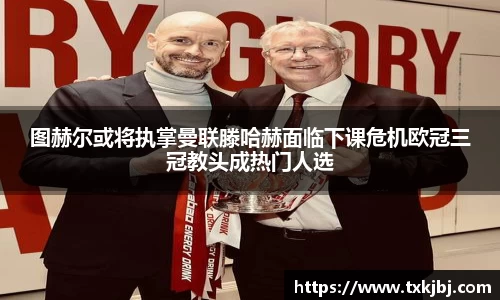 图赫尔或将执掌曼联滕哈赫面临下课危机欧冠三冠教头成热门人选