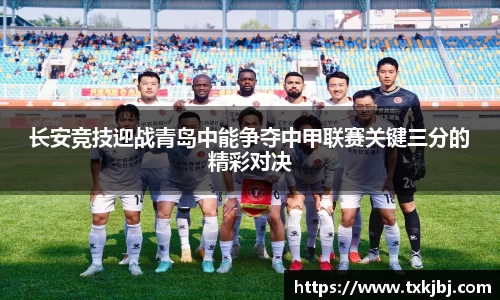 长安竞技迎战青岛中能争夺中甲联赛关键三分的精彩对决