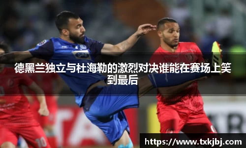 德黑兰独立与杜海勒的激烈对决谁能在赛场上笑到最后