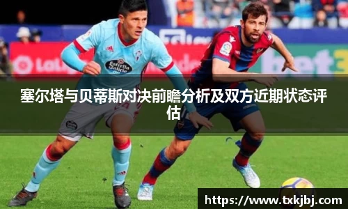 塞尔塔与贝蒂斯对决前瞻分析及双方近期状态评估